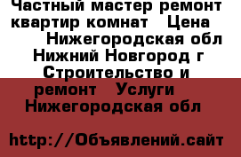 Частный мастер/ремонт квартир/комнат › Цена ­ 100 - Нижегородская обл., Нижний Новгород г. Строительство и ремонт » Услуги   . Нижегородская обл.